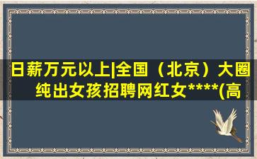 日薪万元以上|全国（北京）大圈纯出女孩招聘网红女****(高